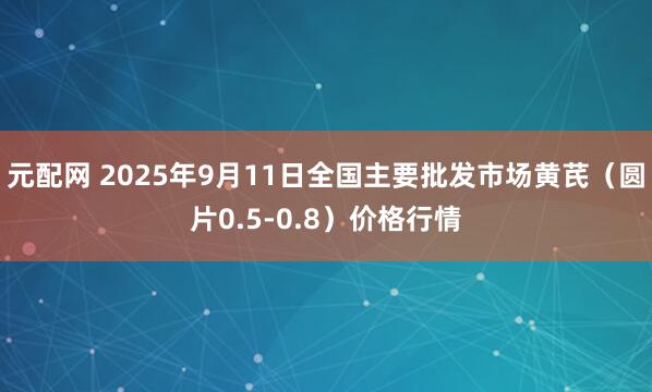 元配网 2025年9月11日全国主要批发市场黄芪（圆片0.5-0.8）价格行情