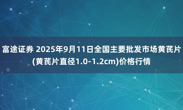 富途证券 2025年9月11日全国主要批发市场黄芪片(黄芪片直径1.0-1.2cm)价格行情