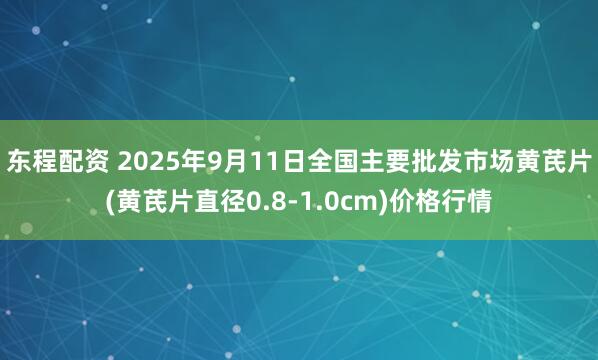 东程配资 2025年9月11日全国主要批发市场黄芪片(黄芪片直径0.8-1.0cm)价格行情