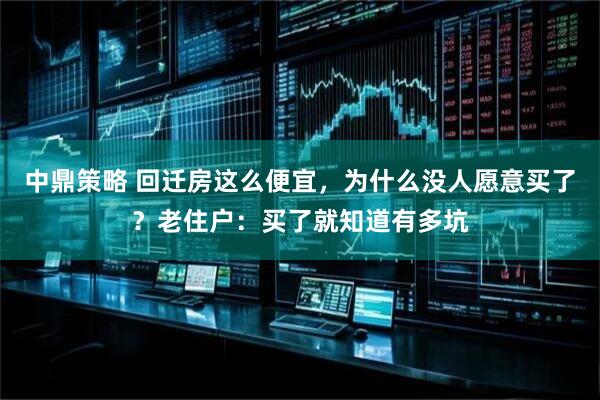 中鼎策略 回迁房这么便宜，为什么没人愿意买了？老住户：买了就知道有多坑