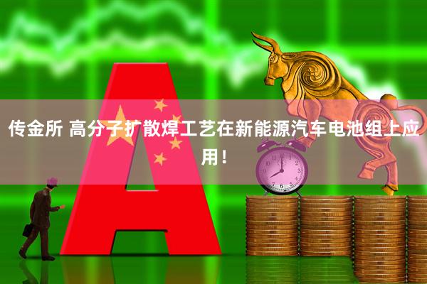 传金所 高分子扩散焊工艺在新能源汽车电池组上应用！