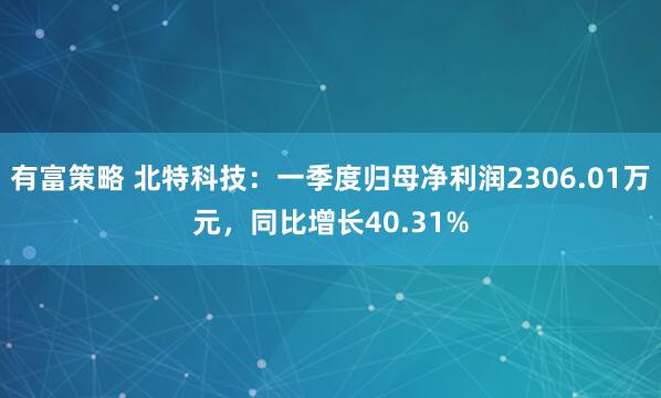 有富策略 北特科技：一季度归母净利润2306.01万元，同比增长40.31%