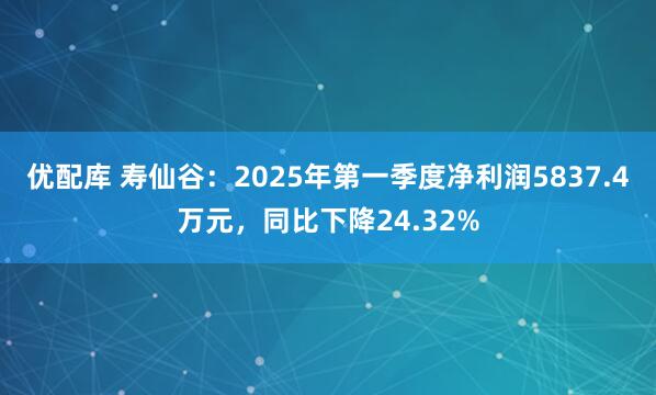 优配库 寿仙谷：2025年第一季度净利润5837.4万元，同比下降24.32%