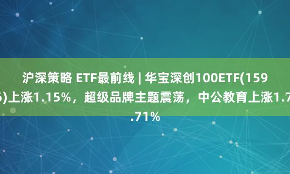 沪深策略 ETF最前线 | 华宝深创100ETF(159716)上涨1.15%，超级品牌主题震荡，中公教育上涨1.71%