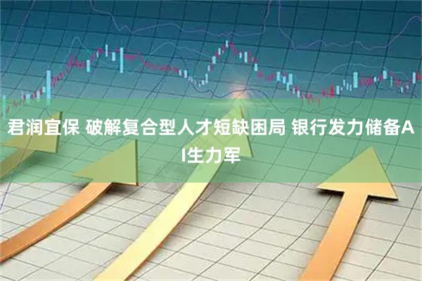 君润宜保 破解复合型人才短缺困局 银行发力储备AI生力军
