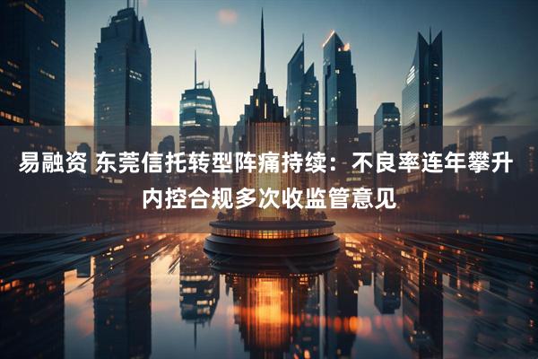 易融资 东莞信托转型阵痛持续：不良率连年攀升 内控合规多次收监管意见