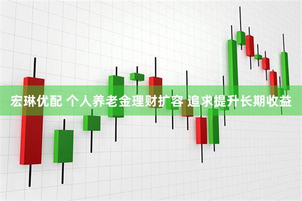 宏琳优配 个人养老金理财扩容 追求提升长期收益