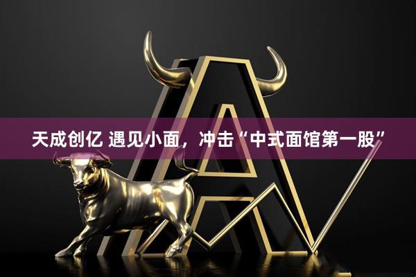 天成创亿 遇见小面，冲击“中式面馆第一股”