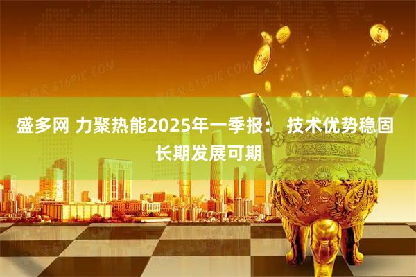 盛多网 力聚热能2025年一季报： 技术优势稳固 长期发展可期