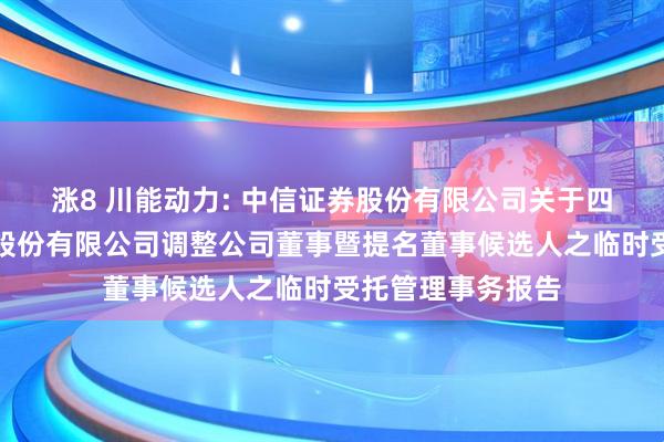 涨8 川能动力: 中信证券股份有限公司关于四川省新能源动力股份有限公司调整公司董事暨提名董事候选人之临时受托管理事务报告