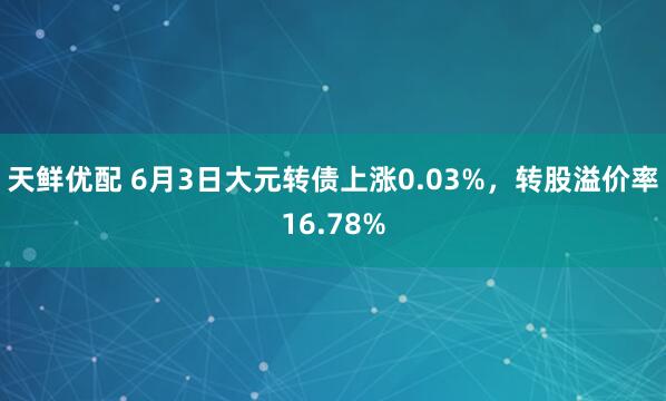 天鲜优配 6月3日大元转债上涨0.03%，转股溢价率16.78%