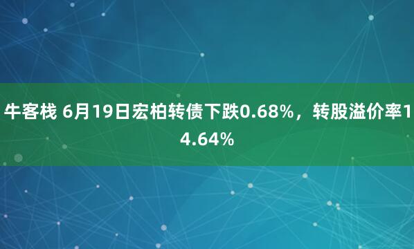牛客栈 6月19日宏柏转债下跌0.68%，转股溢价率14.64%