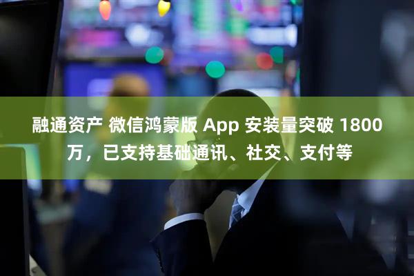 融通资产 微信鸿蒙版 App 安装量突破 1800 万，已支持基础通讯、社交、支付等