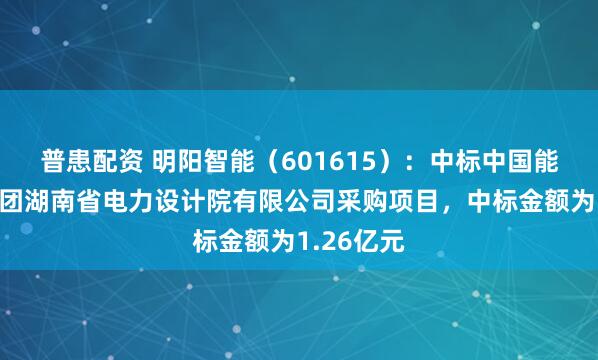 普患配资 明阳智能（601615）：中标中国能源建设集团湖南省电力设计院有限公司采购项目，中标金额为1.26亿元
