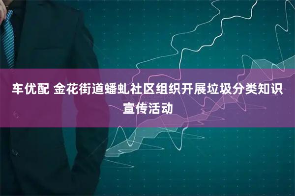 车优配 金花街道蟠虬社区组织开展垃圾分类知识宣传活动