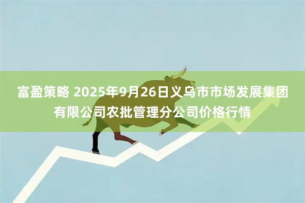 富盈策略 2025年9月26日义乌市市场发展集团有限公司农批管理分公司价格行情