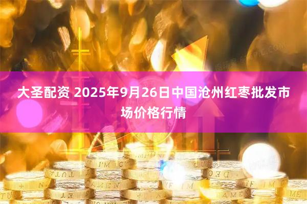 大圣配资 2025年9月26日中国沧州红枣批发市场价格行情