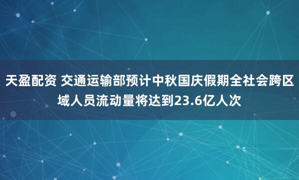 天盈配资 交通运输部预计中秋国庆假期全社会跨区域人员流动量将达到23.6亿人次