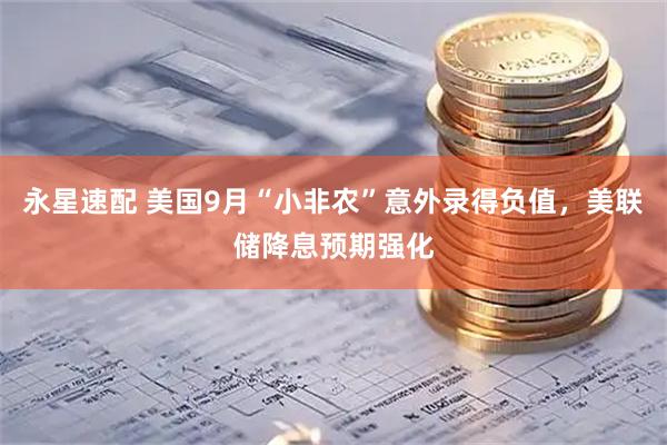 永星速配 美国9月“小非农”意外录得负值，美联储降息预期强化