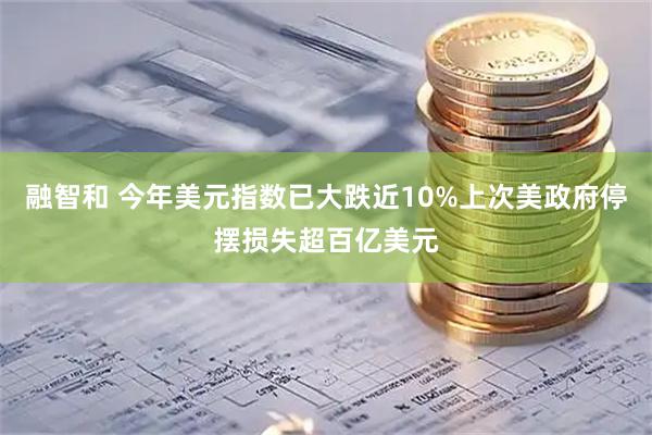 融智和 今年美元指数已大跌近10%上次美政府停摆损失超百亿美元