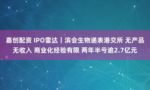 嘉创配资 IPO雷达｜滨会生物递表港交所 无产品无收入 商业化经验有限 两年半亏逾2.7亿元