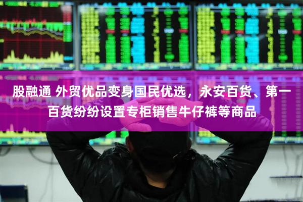 股融通 外贸优品变身国民优选，永安百货、第一百货纷纷设置专柜销售牛仔裤等商品