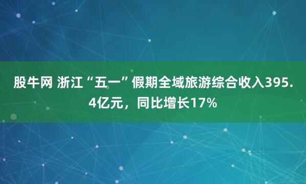股牛网 浙江“五一”假期全域旅游综合收入395.4亿元，同比增长17%