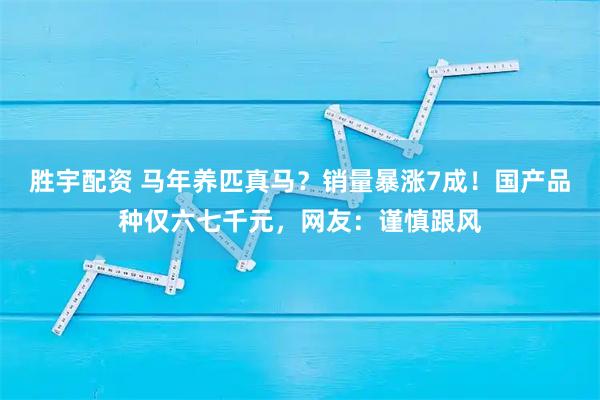 胜宇配资 马年养匹真马？销量暴涨7成！国产品种仅六七千元，网友：谨慎跟风