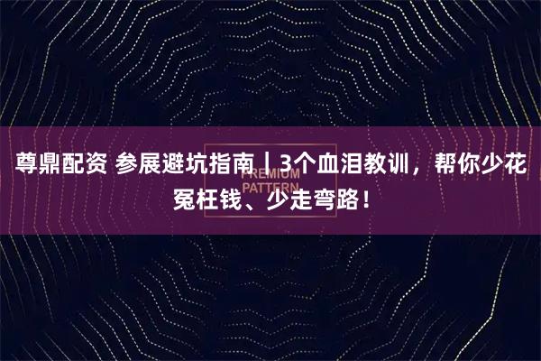 尊鼎配资 参展避坑指南｜3个血泪教训，帮你少花冤枉钱、少走弯路！