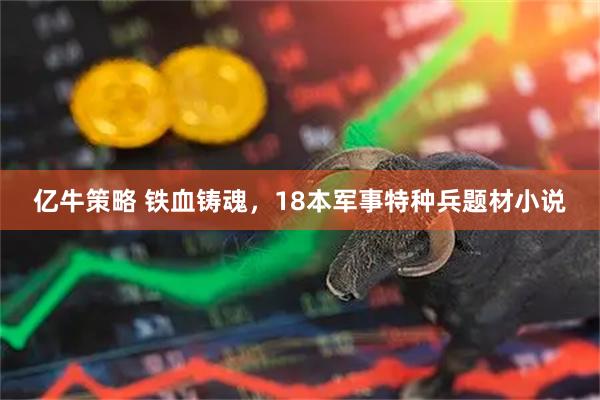亿牛策略 铁血铸魂，18本军事特种兵题材小说
