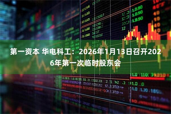 第一资本 华电科工：2026年1月13日召开2026年第一次临时股东会