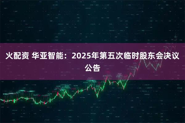 火配资 华亚智能：2025年第五次临时股东会决议公告