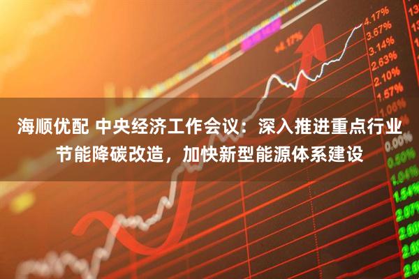 海顺优配 中央经济工作会议:深入推进重点行业节能降碳改造,加快新型能源体系建设
