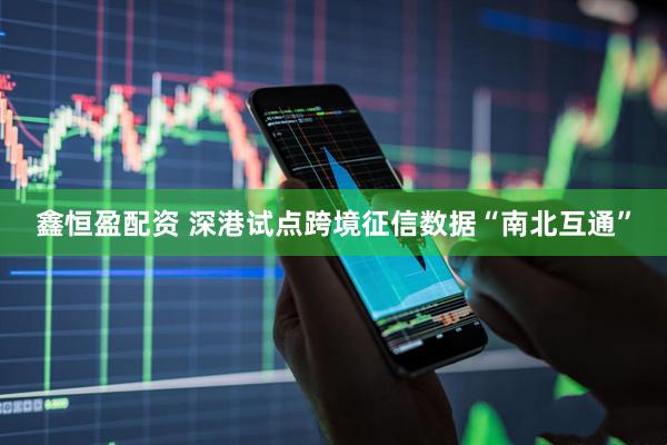 鑫恒盈配资 深港试点跨境征信数据“南北互通”
