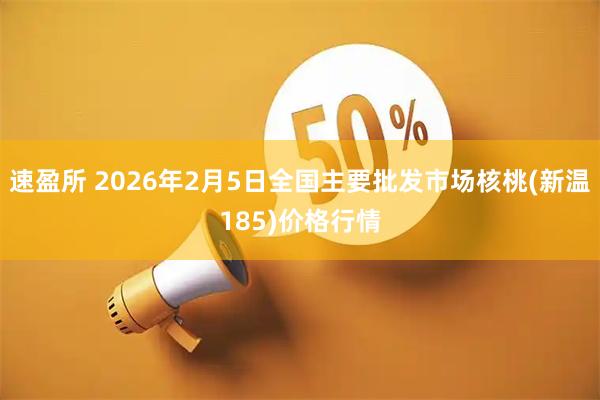 速盈所 2026年2月5日全国主要批发市场核桃(新温185)价格行情