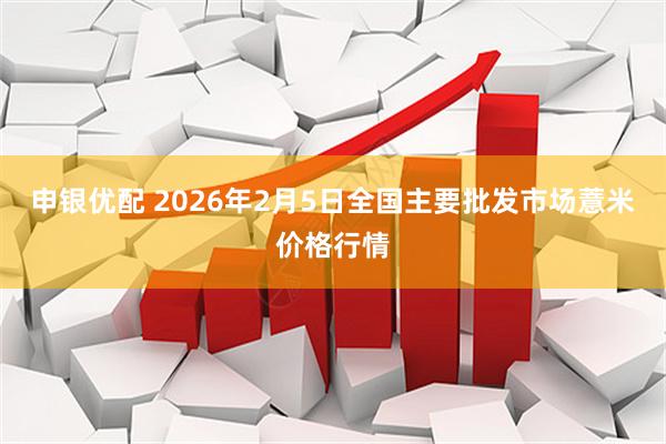 申银优配 2026年2月5日全国主要批发市场薏米价格行情