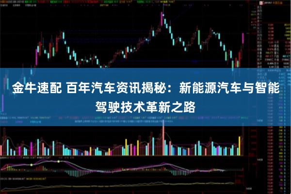 金牛速配 百年汽车资讯揭秘:新能源汽车与智能驾驶技术革新之路