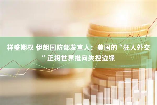 祥盛期权 伊朗国防部发言人：美国的“狂人外交”正将世界推向失控边缘
