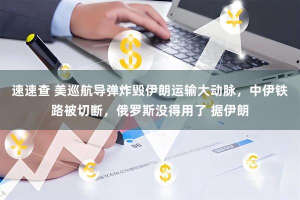 速速查 美巡航导弹炸毁伊朗运输大动脉，中伊铁路被切断，俄罗斯没得用了 据伊朗