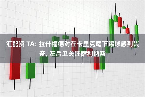 汇配资 TA: 拉什福德对在卡里克麾下踢球感到兴奋, 左后卫关注萨利纳斯