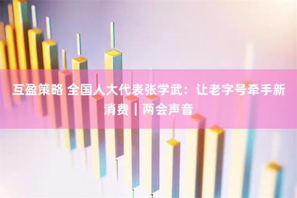 互盈策略 全国人大代表张学武：让老字号牵手新消费｜两会声音