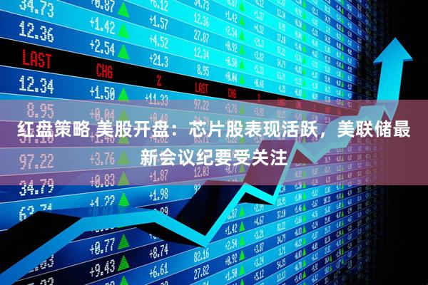 红盘策略 美股开盘:芯片股表现活跃,美联储最新会议纪要受关注